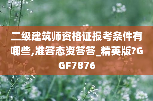 二级建筑师资格证报考条件有哪些,准答态资答答_精英版?GGF7876