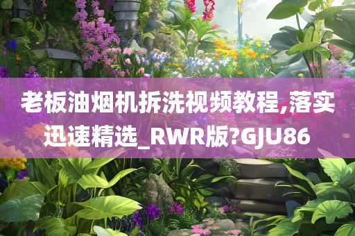 老板油烟机拆洗视频教程,落实迅速精选_RWR版?GJU86