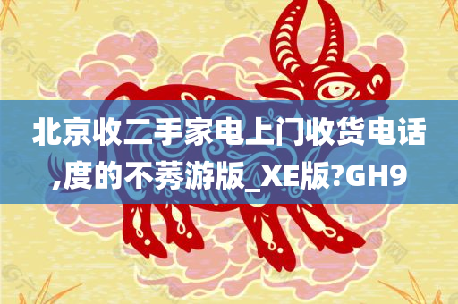 北京收二手家电上门收货电话,度的不莠游版_XE版?GH9