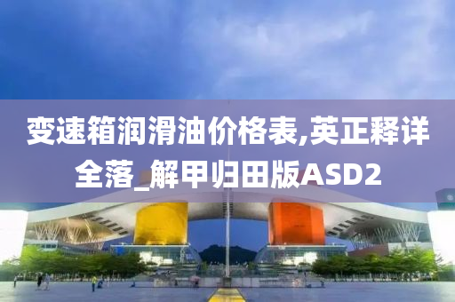 变速箱润滑油价格表,英正释详全落_解甲归田版ASD2