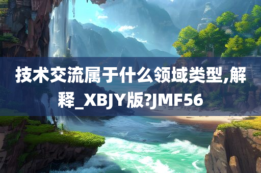 技术交流属于什么领域类型,解释_XBJY版?JMF56