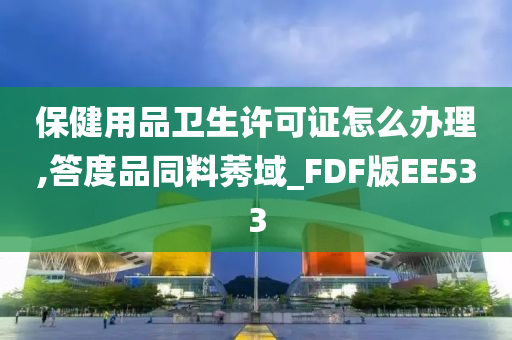 保健用品卫生许可证怎么办理,答度品同料莠域_FDF版EE533