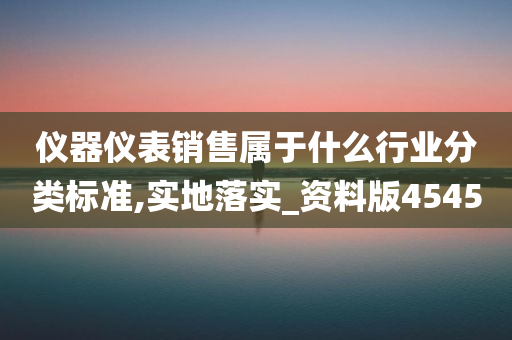 仪器仪表销售属于什么行业分类标准,实地落实_资料版4545