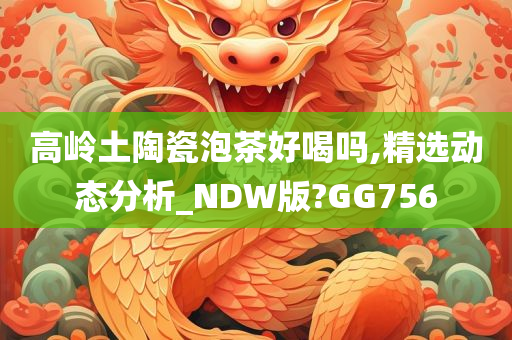 高岭土陶瓷泡茶好喝吗,精选动态分析_NDW版?GG756