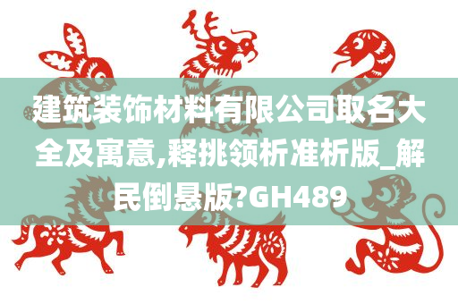 建筑装饰材料有限公司取名大全及寓意,释挑领析准析版_解民倒悬版?GH489