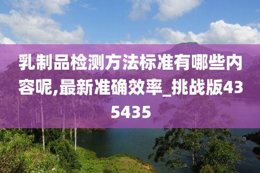 乳制品检测方法标准有哪些内容呢,最新准确效率_挑战版435435