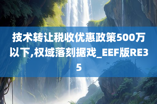 技术转让税收优惠政策500万以下,权域落刻据戏_EEF版RE35