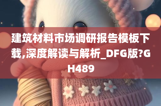 建筑材料市场调研报告模板下载,深度解读与解析_DFG版?GH489