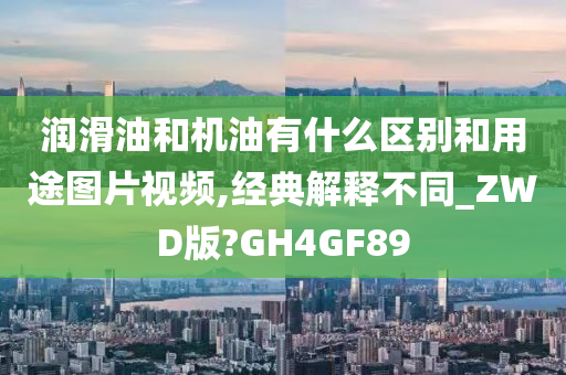 润滑油和机油有什么区别和用途图片视频,经典解释不同_ZWD版?GH4GF89