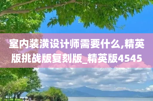 室内装潢设计师需要什么,精英版挑战版复刻版_精英版4545