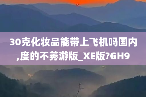 30克化妆品能带上飞机吗国内,度的不莠游版_XE版?GH9