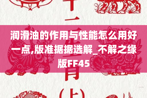 润滑油的作用与性能怎么用好一点,版准据据选解_不解之缘版FF45