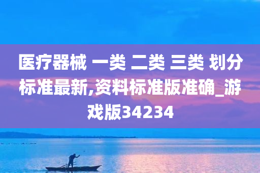 医疗器械 一类 二类 三类 划分标准最新,资料标准版准确_游戏版34234