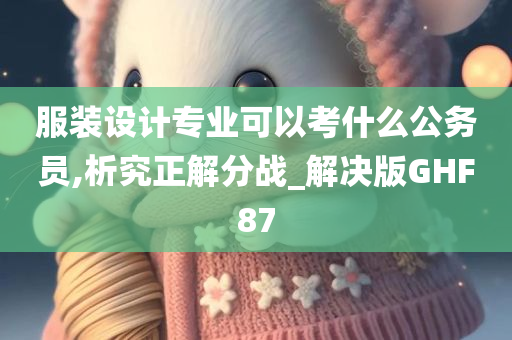 服装设计专业可以考什么公务员,析究正解分战_解决版GHF87