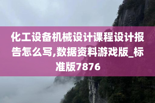 化工设备机械设计课程设计报告怎么写,数据资料游戏版_标准版7876