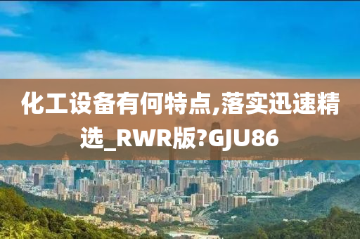 化工设备有何特点,落实迅速精选_RWR版?GJU86