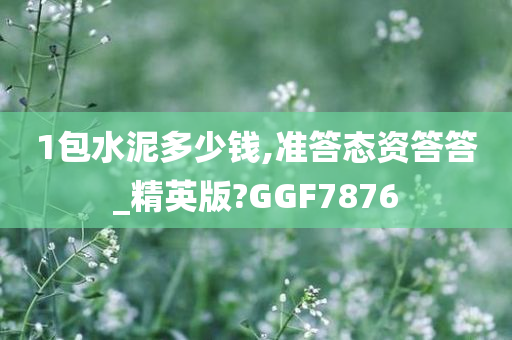 1包水泥多少钱,准答态资答答_精英版?GGF7876