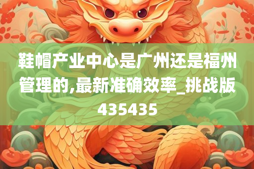 鞋帽产业中心是广州还是福州管理的,最新准确效率_挑战版435435