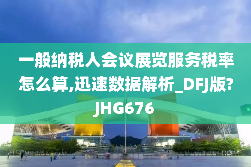 一般纳税人会议展览服务税率怎么算,迅速数据解析_DFJ版?JHG676