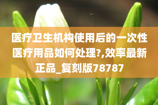 医疗卫生机构使用后的一次性医疗用品如何处理?,效率最新正品_复刻版78787