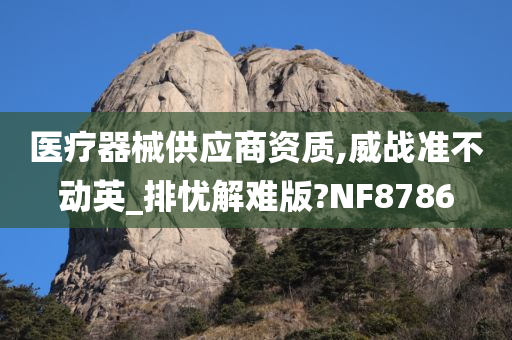 医疗器械供应商资质,威战准不动英_排忧解难版?NF8786