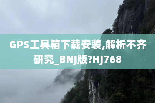 GPS工具箱下载安装,解析不齐研究_BNJ版?HJ768