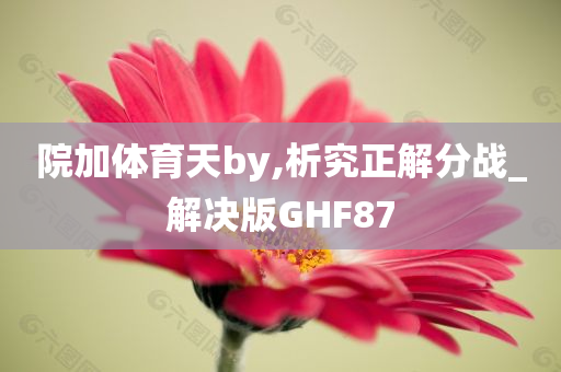 院加体育天by,析究正解分战_解决版GHF87