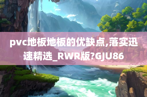 pvc地板地板的优缺点,落实迅速精选_RWR版?GJU86