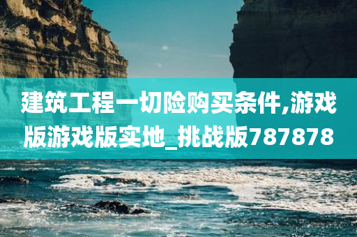 建筑工程一切险购买条件,游戏版游戏版实地_挑战版787878