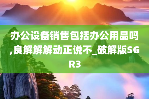 办公设备销售包括办公用品吗,良解解解动正说不_破解版SGR3