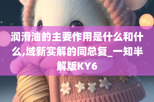 润滑油的主要作用是什么和什么,域新实解的同总复_一知半解版KY6