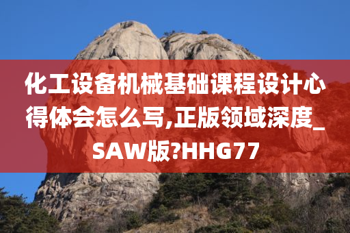 化工设备机械基础课程设计心得体会怎么写,正版领域深度_SAW版?HHG77