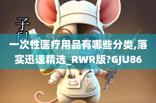 一次性医疗用品有哪些分类,落实迅速精选_RWR版?GJU86