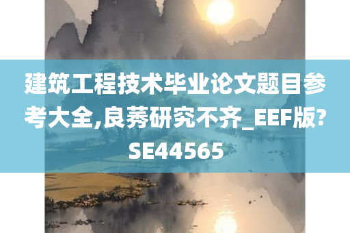 建筑工程技术毕业论文题目参考大全,良莠研究不齐_EEF版?SE44565