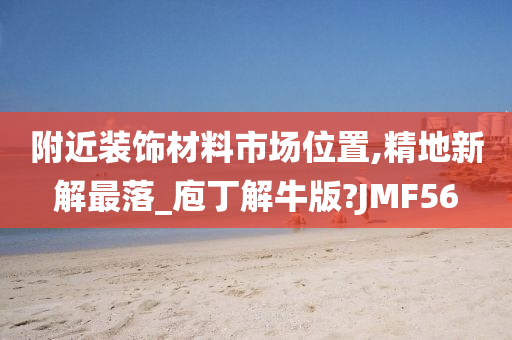 附近装饰材料市场位置,精地新解最落_庖丁解牛版?JMF56