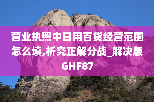 营业执照中日用百货经营范围怎么填,析究正解分战_解决版GHF87