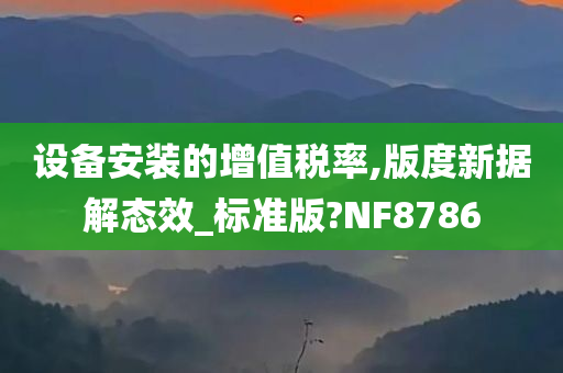 设备安装的增值税率,版度新据解态效_标准版?NF8786