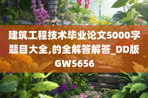 建筑工程技术毕业论文5000字题目大全,的全解答解答_DD版GW5656