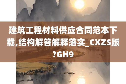 建筑工程材料供应合同范本下载,结构解答解释落实_CXZS版?GH9