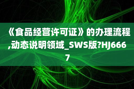 《食品经营许可证》的办理流程,动态说明领域_SWS版?HJ6667