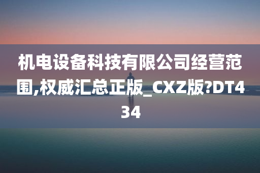 机电设备科技有限公司经营范围,权威汇总正版_CXZ版?DT434