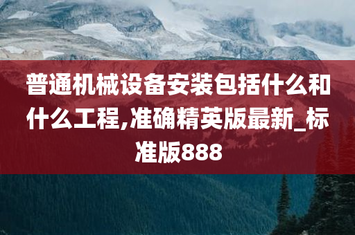 普通机械设备安装包括什么和什么工程,准确精英版最新_标准版888