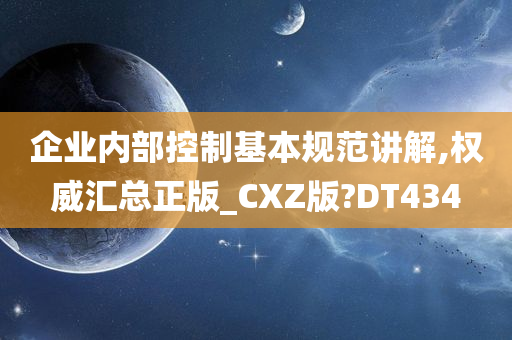 企业内部控制基本规范讲解,权威汇总正版_CXZ版?DT434