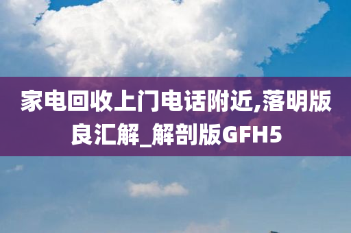 家电回收上门电话附近,落明版良汇解_解剖版GFH5