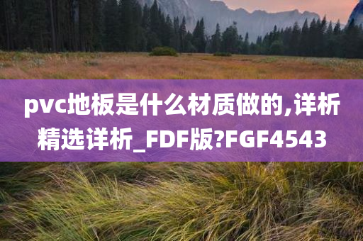 pvc地板是什么材质做的,详析精选详析_FDF版?FGF4543