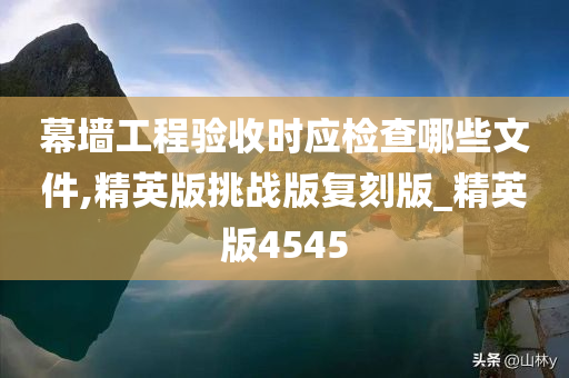 幕墙工程验收时应检查哪些文件,精英版挑战版复刻版_精英版4545