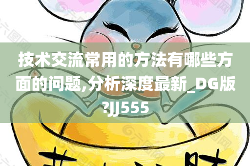 技术交流常用的方法有哪些方面的问题,分析深度最新_DG版?JJ555