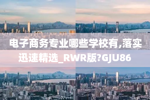 电子商务专业哪些学校有,落实迅速精选_RWR版?GJU86