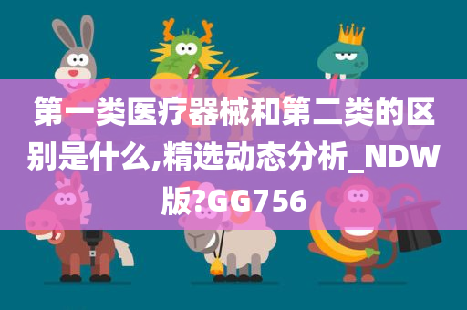 第一类医疗器械和第二类的区别是什么,精选动态分析_NDW版?GG756