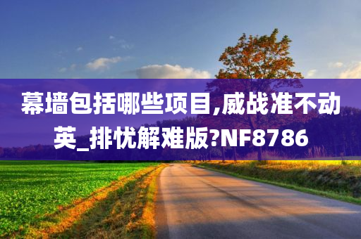 幕墙包括哪些项目,威战准不动英_排忧解难版?NF8786